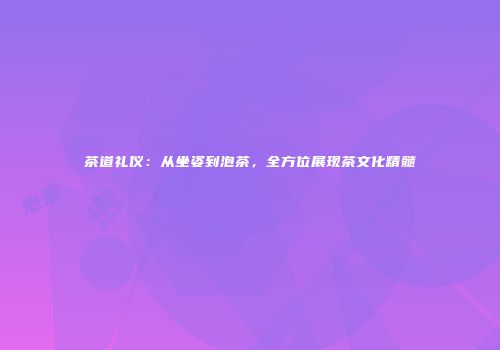 茶道礼仪：从坐姿到泡茶，全方位展现茶文化精髓