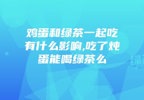 鸡蛋和绿茶一起吃有什么影响,吃了炖蛋能喝绿茶么