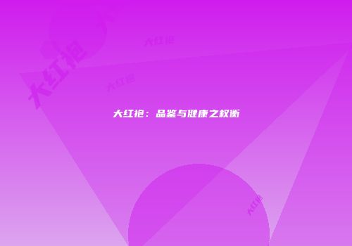 大红袍：品鉴与健康之权衡
