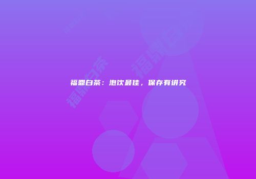 福鼎白茶：泡饮最佳，保存有讲究