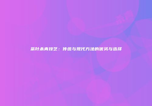 茶叶杀青技艺：传统与现代方法的优劣与选择