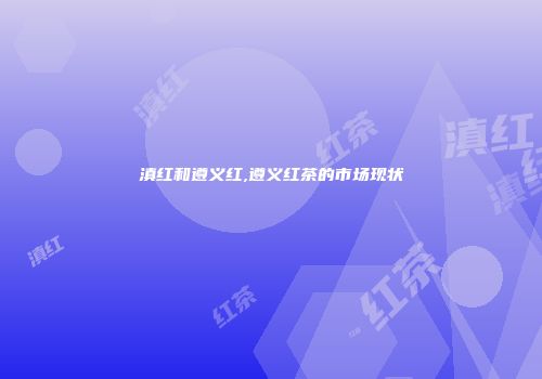 滇红和遵义红,遵义红茶的市场现状