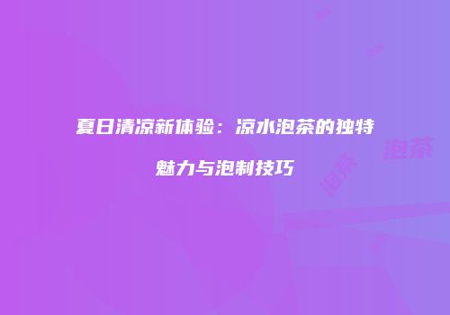 夏日清凉新体验：凉水泡茶的独特魅力与泡制技巧