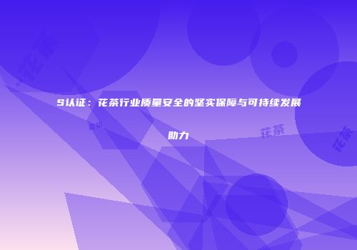 S认证：花茶行业质量安全的坚实保障与可持续发展助力