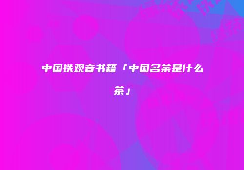 中国铁观音书籍「中国名茶是什么茶」
