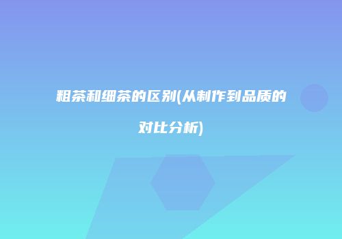 粗茶和细茶的区别(从制作到品质的对比分析)