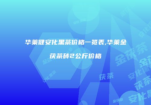 华莱健安化黑茶价格一览表,华莱金茯茶砖2公斤价格