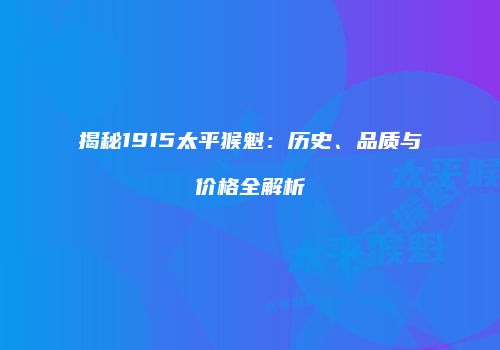 揭秘1915太平猴魁：历史、品质与价格全解析