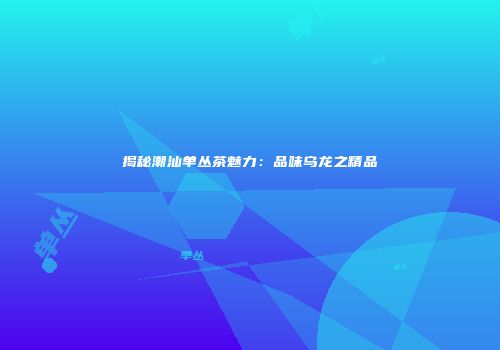 揭秘潮汕单丛茶魅力：品味乌龙之精品