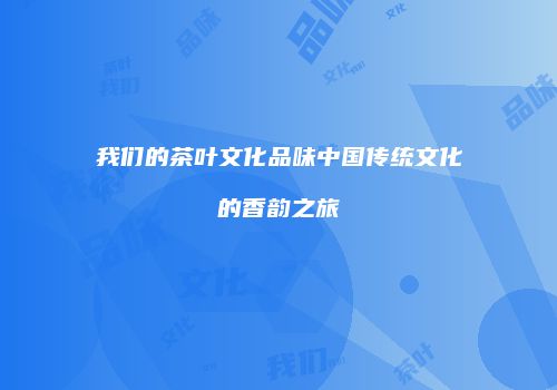 我们的茶叶文化品味中国传统文化的香韵之旅