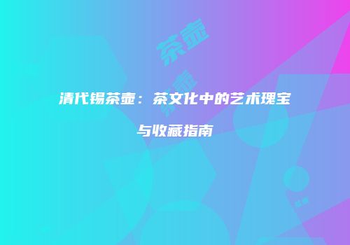 清代锡茶壶：茶文化中的艺术瑰宝与收藏指南