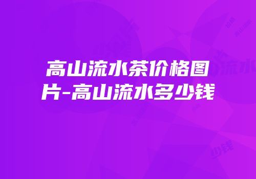 高山流水茶价格图片-高山流水多少钱