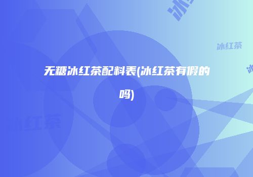 无糖冰红茶配料表(冰红茶有假的吗)