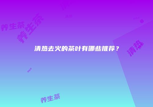 清热去火的茶叶有哪些推荐？