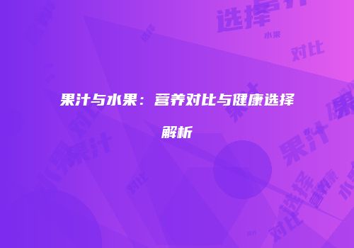 果汁与水果：营养对比与健康选择解析