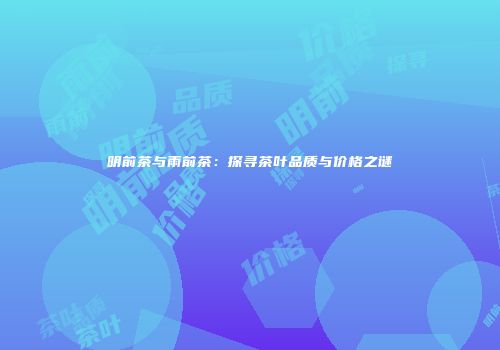 明前茶与雨前茶：探寻茶叶品质与价格之谜