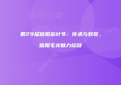 第29届信阳茶叶节：传承与致敬，信阳毛尖魅力绽放