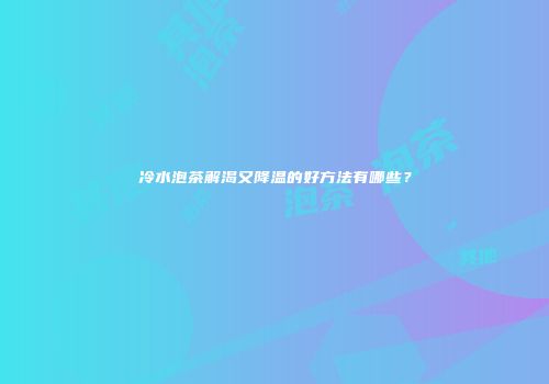冷水泡茶解渴又降温的好方法有哪些？