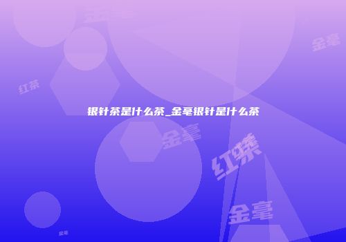 银针茶是什么茶_金毫银针是什么茶