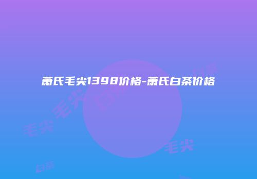 萧氏毛尖1398价格-萧氏白茶价格