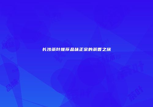 长沙茶叶推荐品味正宗的茶香之旅