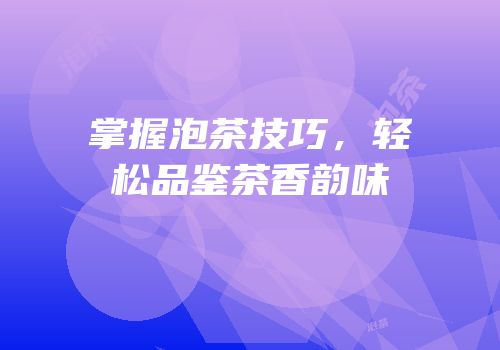 掌握泡茶技巧，轻松品鉴茶香韵味