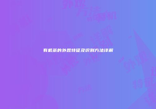 有机茶的外观特征及识别方法详解