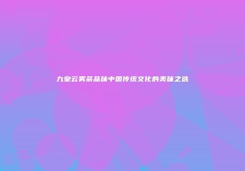 九皇云雾茶品味中国传统文化的美味之选