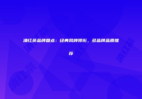 滇红茶品牌盘点：经典凤牌领衔，多品牌品质推荐