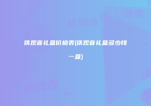 铁观音礼盒价格表(铁观音礼盒多少钱一盒)