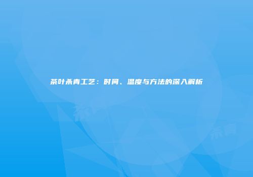 茶叶杀青工艺：时间、温度与方法的深入解析