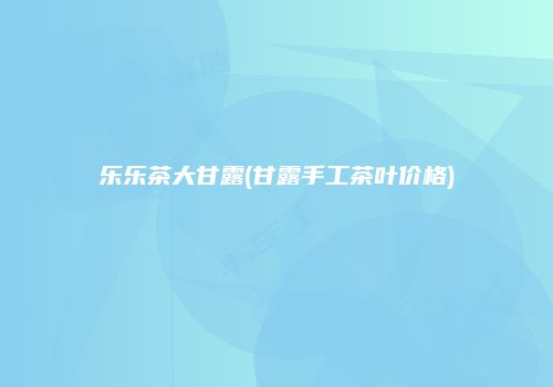 乐乐茶大甘露(甘露手工茶叶价格)