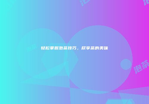 轻松掌握泡茶技巧，尽享茶的美味