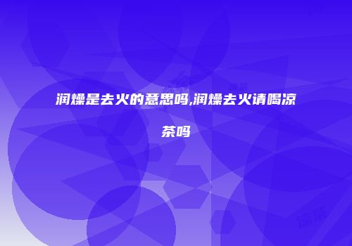 润燥是去火的意思吗,润燥去火请喝凉茶吗