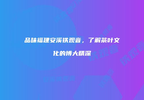 品味福建安溪铁观音，了解茶叶文化的博大精深