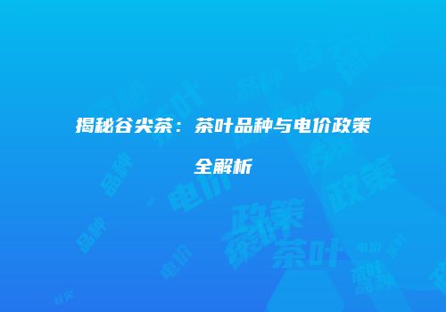 揭秘谷尖茶：茶叶品种与电价政策全解析
