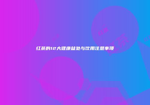 红茶的12大健康益处与饮用注意事项