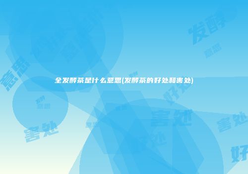 全发酵茶是什么意思(发酵茶的好处和害处)