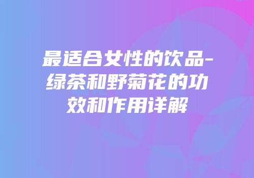最适合女性的饮品-绿茶和野菊花的功效和作用详解