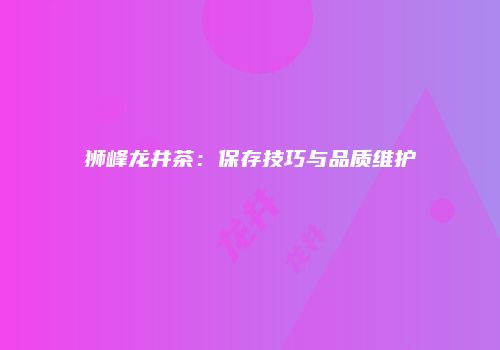 狮峰龙井茶：保存技巧与品质维护