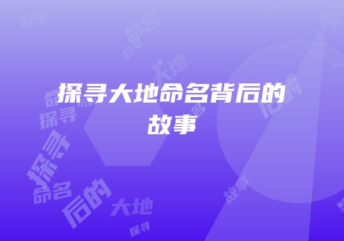 探寻大地命名背后的故事