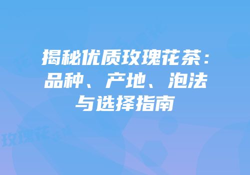 揭秘优质玫瑰花茶：品种、产地、泡法与选择指南