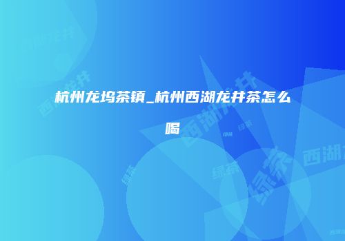 杭州龙坞茶镇_杭州西湖龙井茶怎么喝