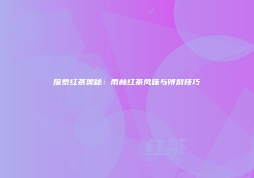 探索红茶奥秘：雨林红茶风味与辨别技巧