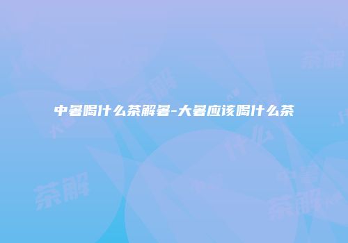 中暑喝什么茶解暑-大暑应该喝什么茶