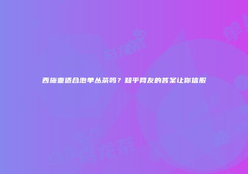 西施壶适合泡单丛茶吗？知乎网友的答案让你信服