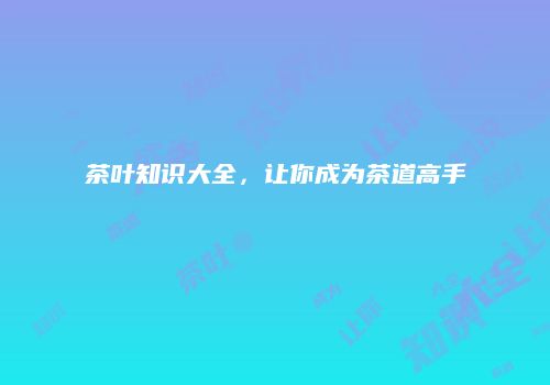 茶叶知识大全，让你成为茶道高手