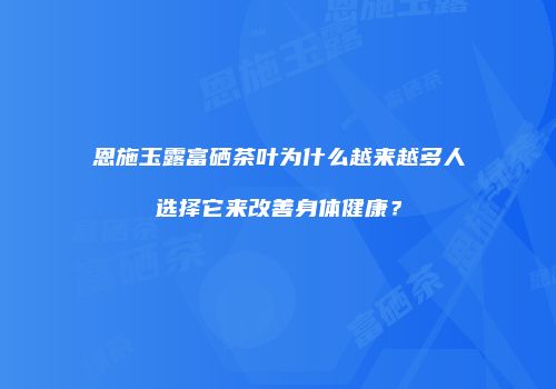 恩施玉露富硒茶叶为什么越来越多人选择它来改善身体健康？