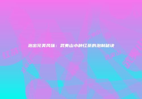 泡出完美风味：武夷山小种红茶的泡制秘诀