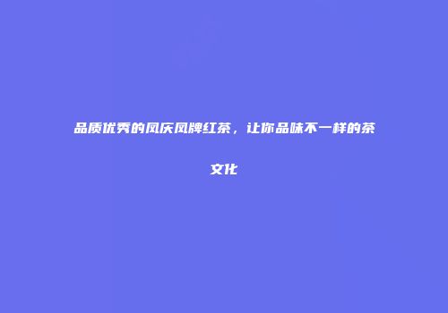 品质优秀的凤庆凤牌红茶，让你品味不一样的茶文化